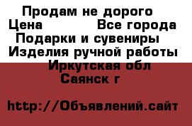 Продам не дорого › Цена ­ 8 500 - Все города Подарки и сувениры » Изделия ручной работы   . Иркутская обл.,Саянск г.